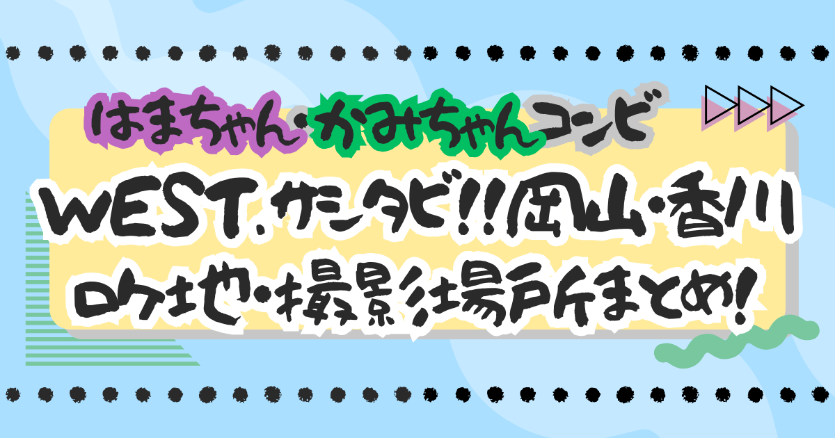 『WEST. 濵田＆神山のサシタビ!!』岡山・香川のロケ地・撮影場所まとめ！