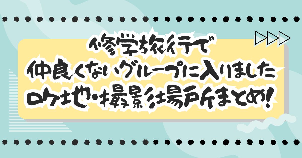 ドラマ『修学旅行で仲良くないグループに入りました』ロケ地・撮影場所まとめ！