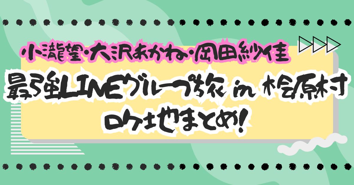 『最強LINEグループ旅』小瀧望・大沢あかね・岡田紗佳が巡った大秘境・桧原村！ロケ地まとめ
