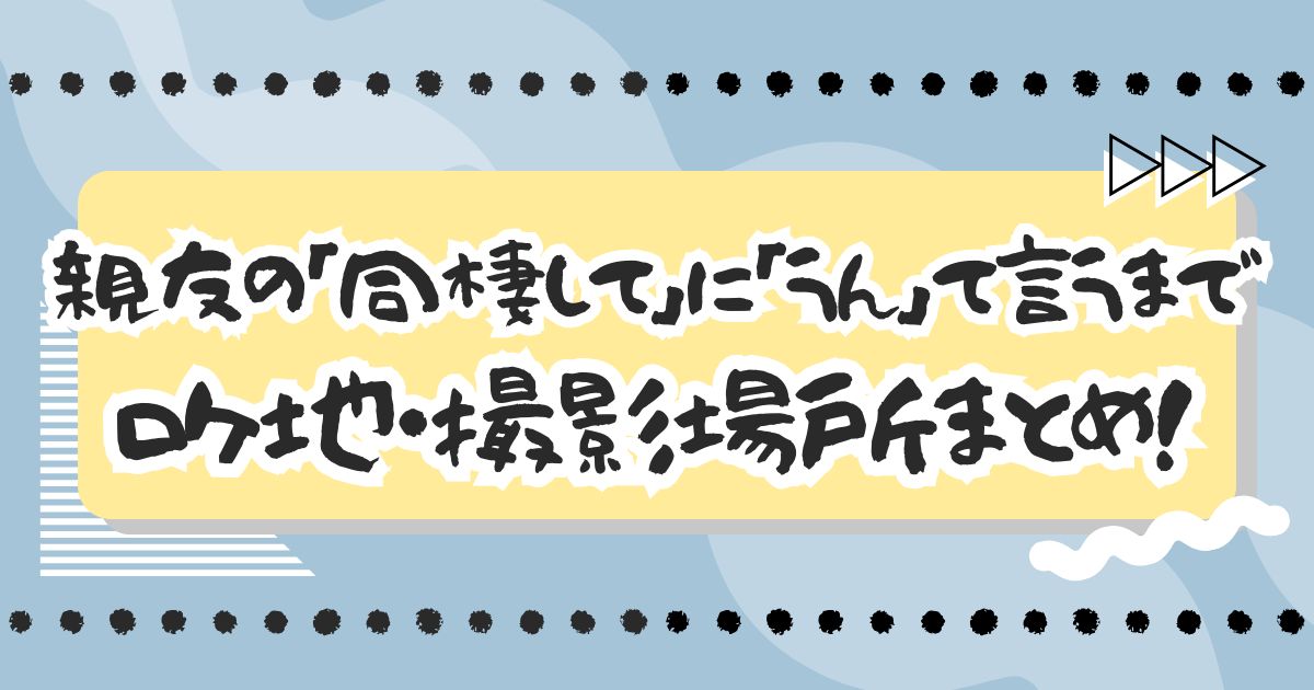 ドラマ『親友の「同棲して」に「うん」て言うまで』ロケ地・撮影場所まとめ！
