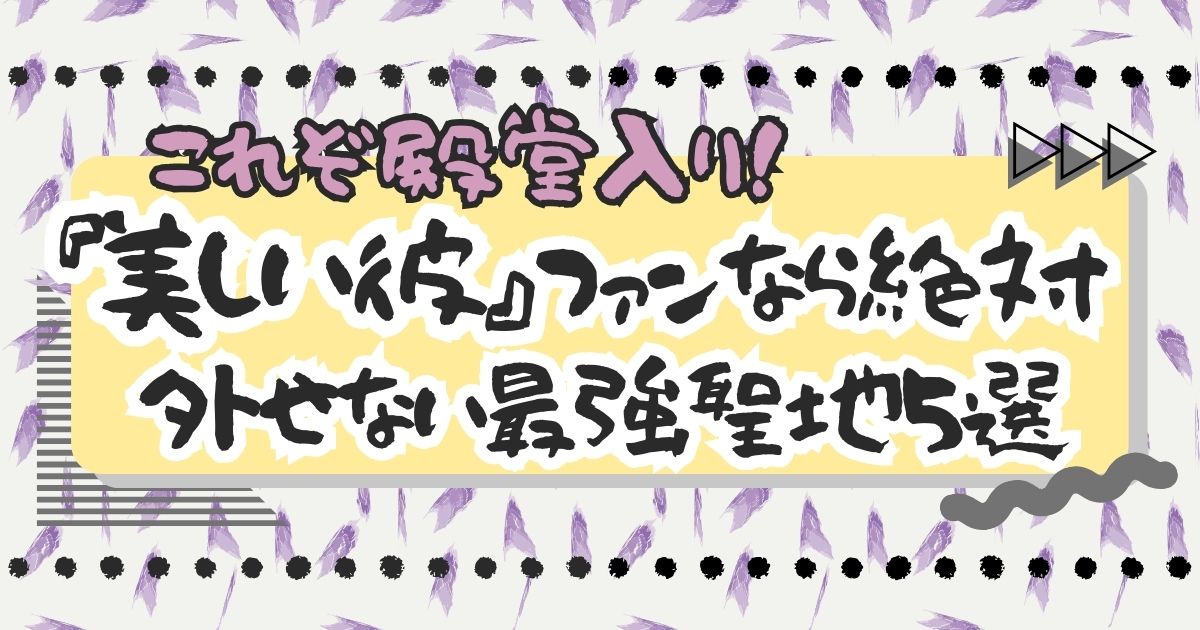 これぞ殿堂入り！『美しい彼』ファンなら絶対外せない最強聖地5選