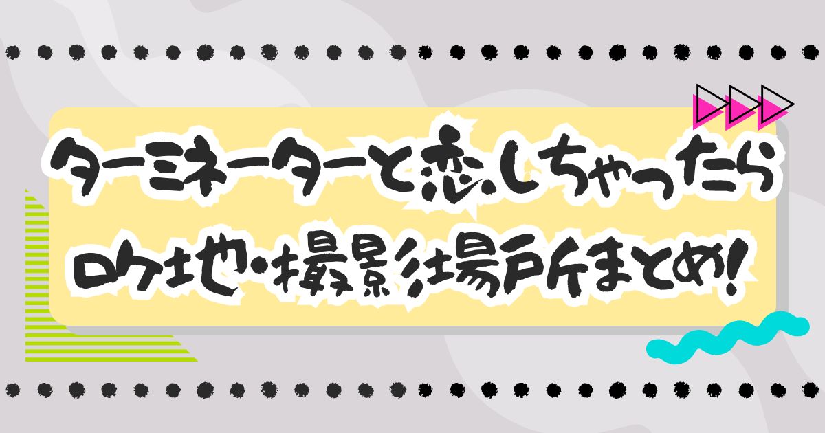 ドラマ『ターミネーターと恋しちゃったら』ロケ地・撮影場所はどこ？