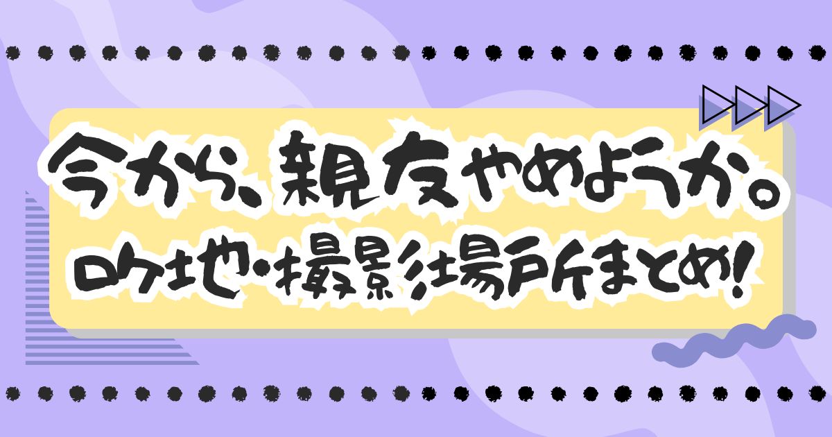 ドラマ『今から、親友やめようか。』ロケ地・撮影場所はどこ？