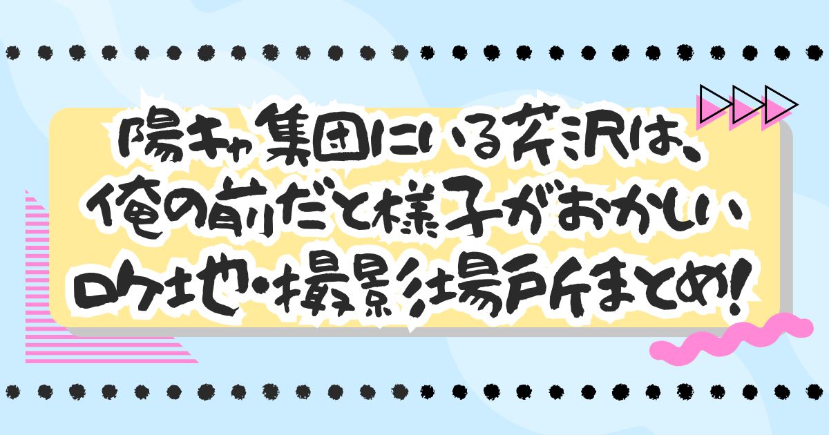 ドラマ『陽キャ集団にいる芹沢は、俺の前だと様子がおかしい』ロケ地・撮影場所まとめ！