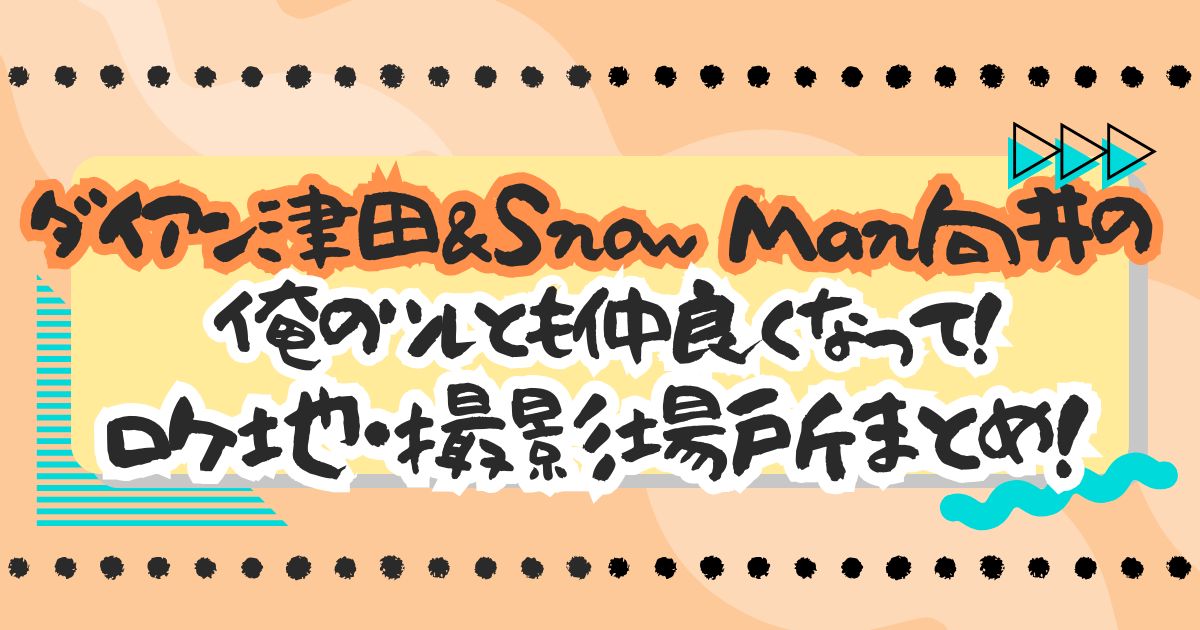 『ダイアン津田＆Snow Man向井の俺のツレとも仲良くなって！』ロケ地・撮影場所まとめ！
