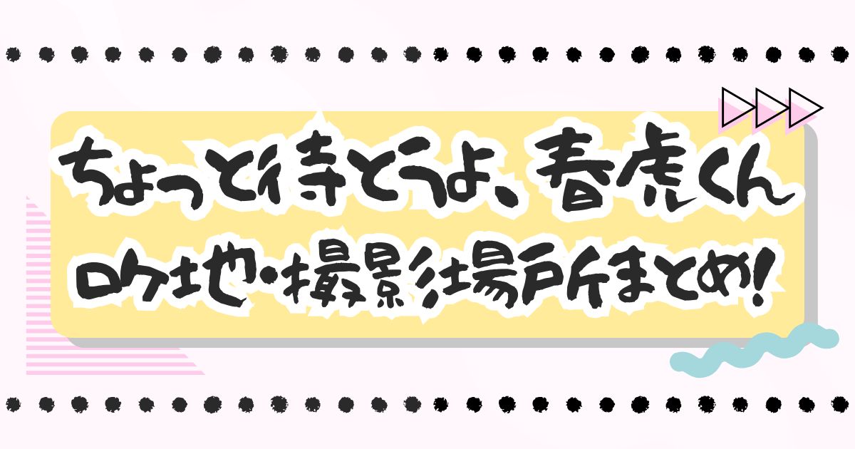 ドラマ『ちょっと待とうよ、春虎くん』ロケ地・撮影場所まとめ！