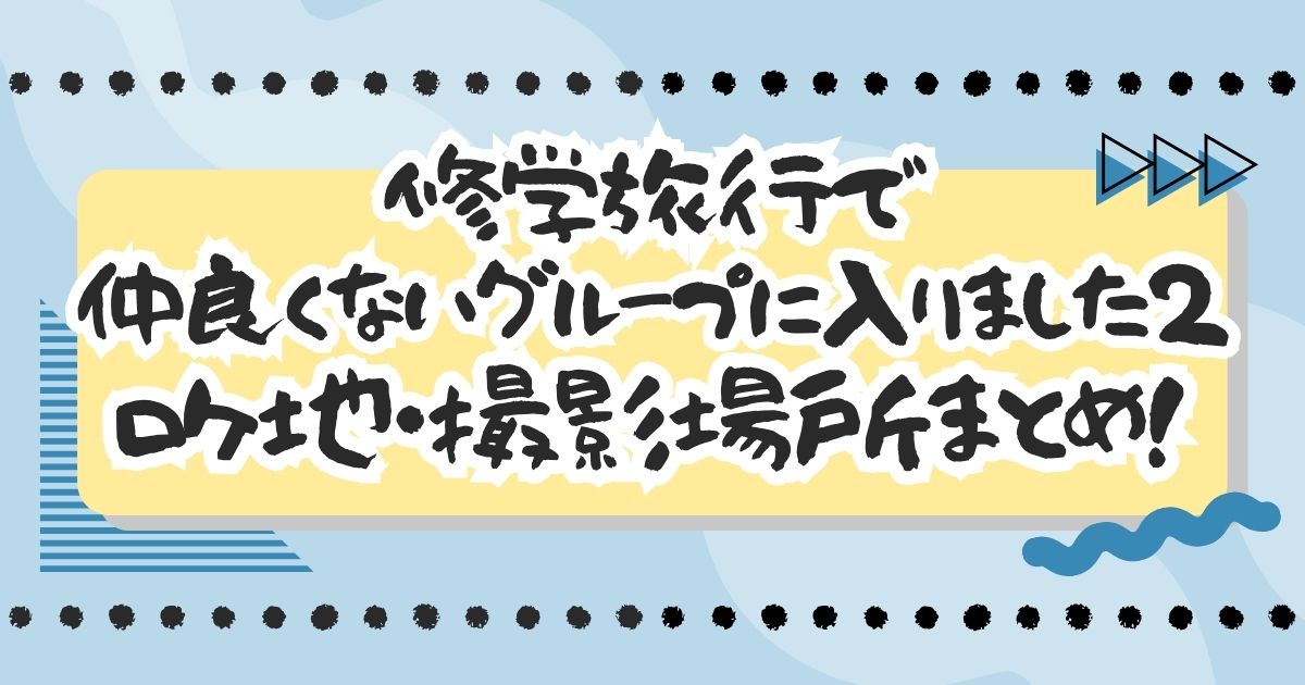 ドラマ『修学旅行で仲良くないグループに入りました2』ロケ地・撮影場所まとめ！学校や合宿先はどこ？